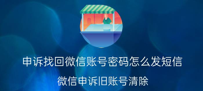 申诉找回微信账号密码怎么发短信 微信申诉旧账号清除？